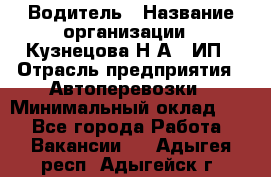 Водитель › Название организации ­ Кузнецова Н.А., ИП › Отрасль предприятия ­ Автоперевозки › Минимальный оклад ­ 1 - Все города Работа » Вакансии   . Адыгея респ.,Адыгейск г.